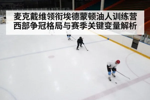 麦克戴维领衔埃德蒙顿油人训练营 西部争冠格局与赛季关键变量解析