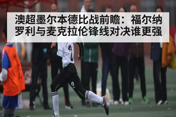澳超墨尔本德比战前瞻：福尔纳罗利与麦克拉伦锋线对决谁更强