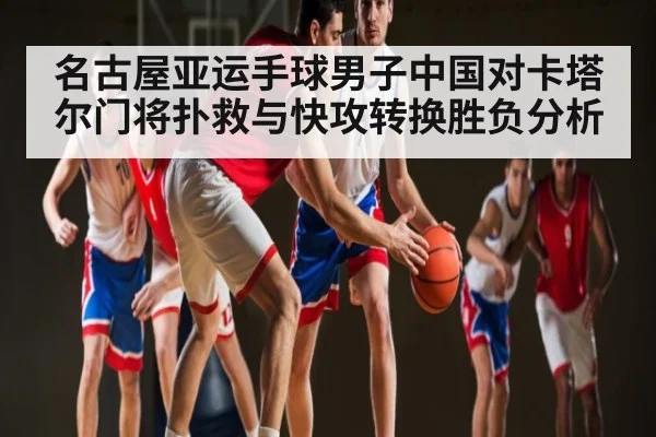 名古屋亚运手球男子中国对卡塔尔门将扑救与快攻转换胜负分析