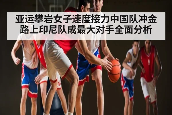 亚运攀岩女子速度接力中国队冲金路上印尼队成最大对手全面分析