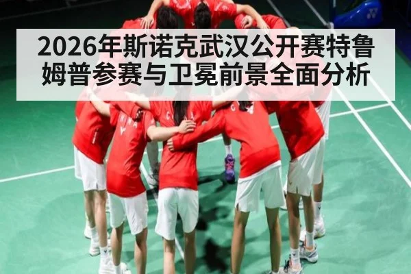 2026年斯诺克武汉公开赛特鲁姆普参赛与卫冕前景全面分析