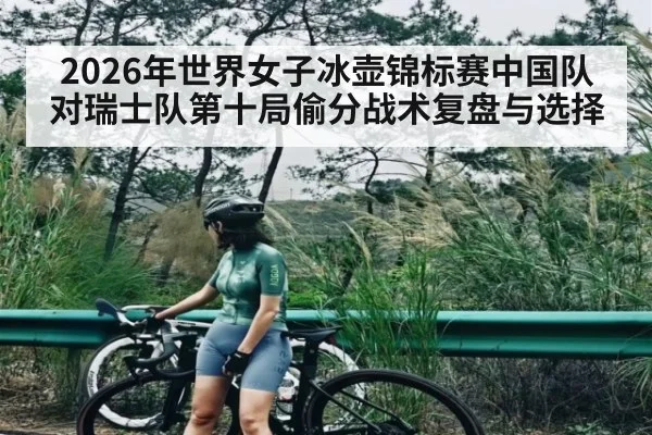 2026年世界女子冰壶锦标赛中国队对瑞士队第十局偷分战术复盘与选择